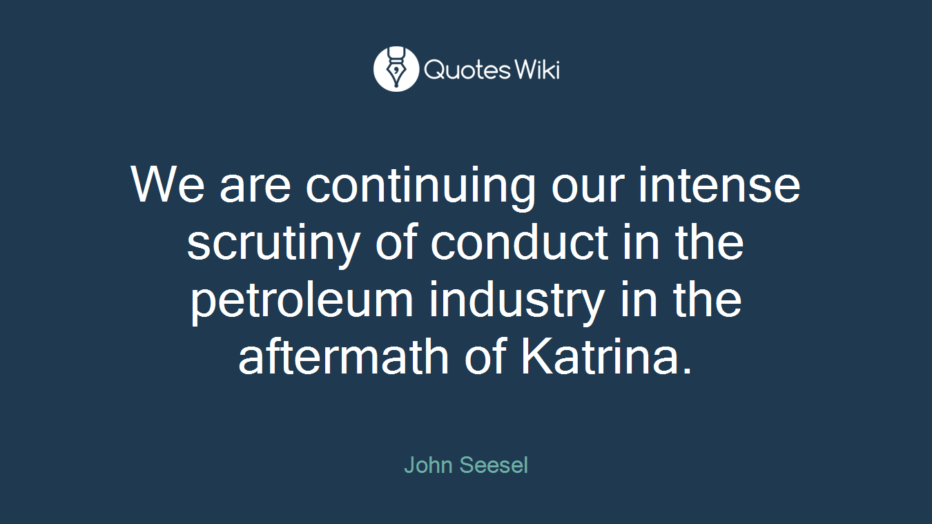 We are continuing our intense scrutiny of conduct in the petroleum industry in the aftermath of Katrina.
