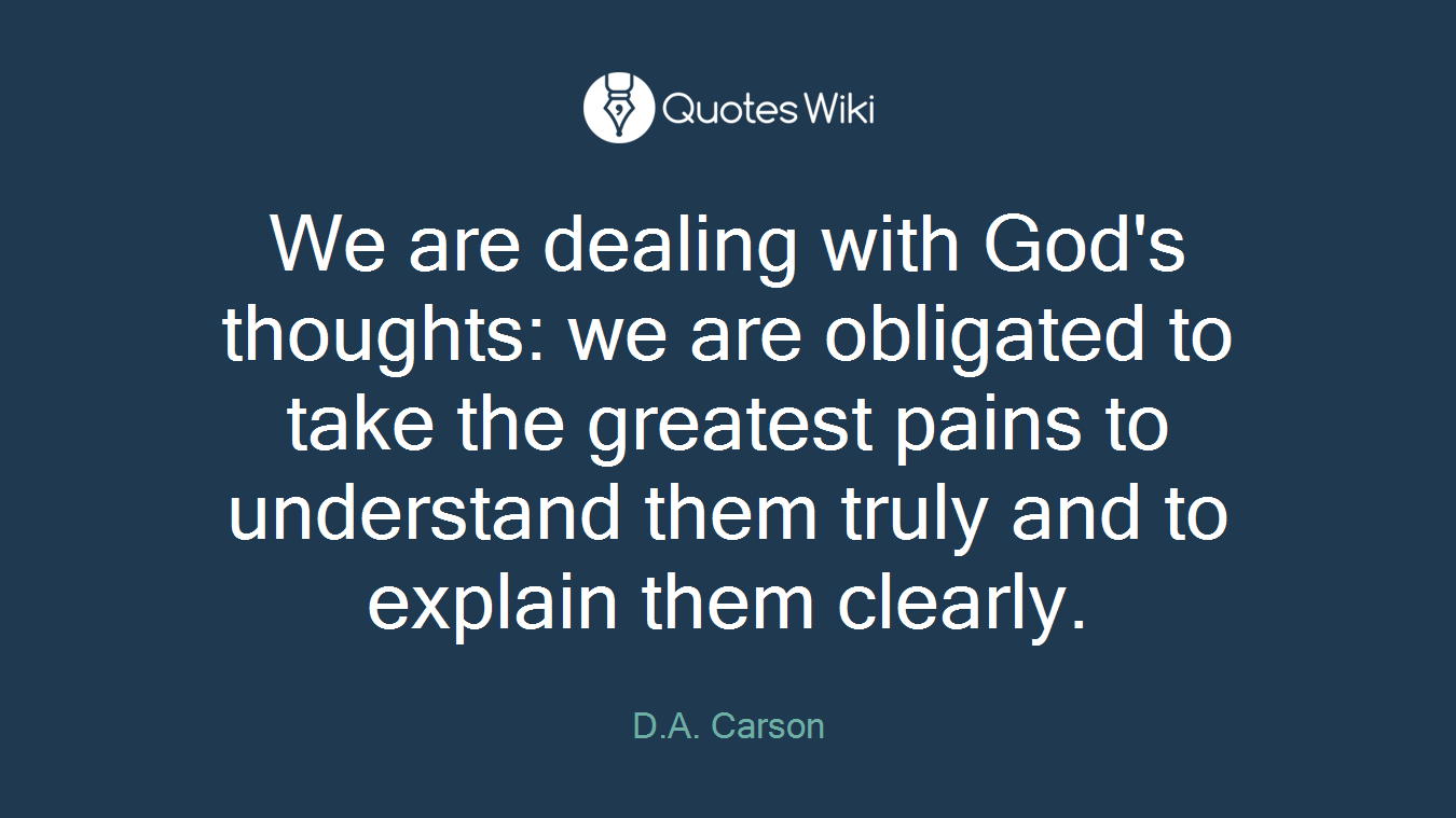 We are dealing with God's thoughts: we are obligated to take the greatest pains to understand them truly and to explain them clearly.