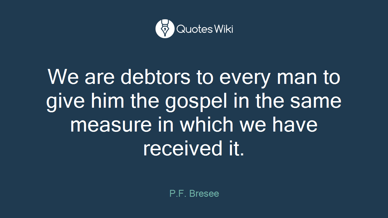 We are debtors to every man to give him the gospel in the same measure in which we have received it.