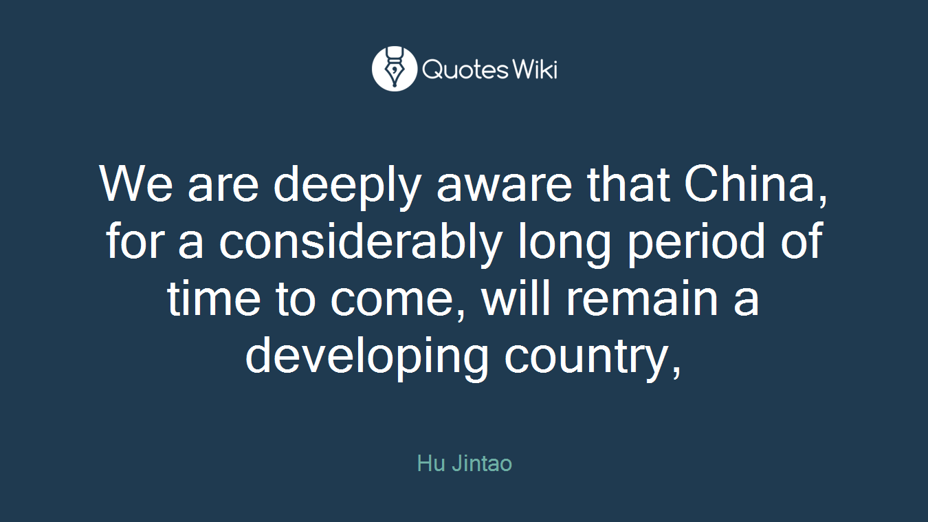 We are deeply aware that China, for a considerably long period of time to come, will remain a developing country,