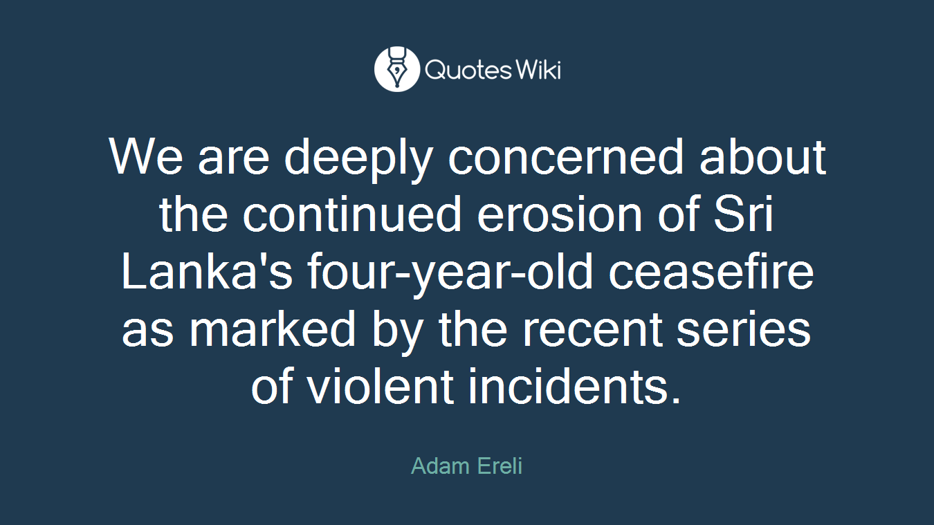 We are deeply concerned about the continued erosion of Sri Lanka's four-year-old ceasefire as marked by the recent series of violent incidents.