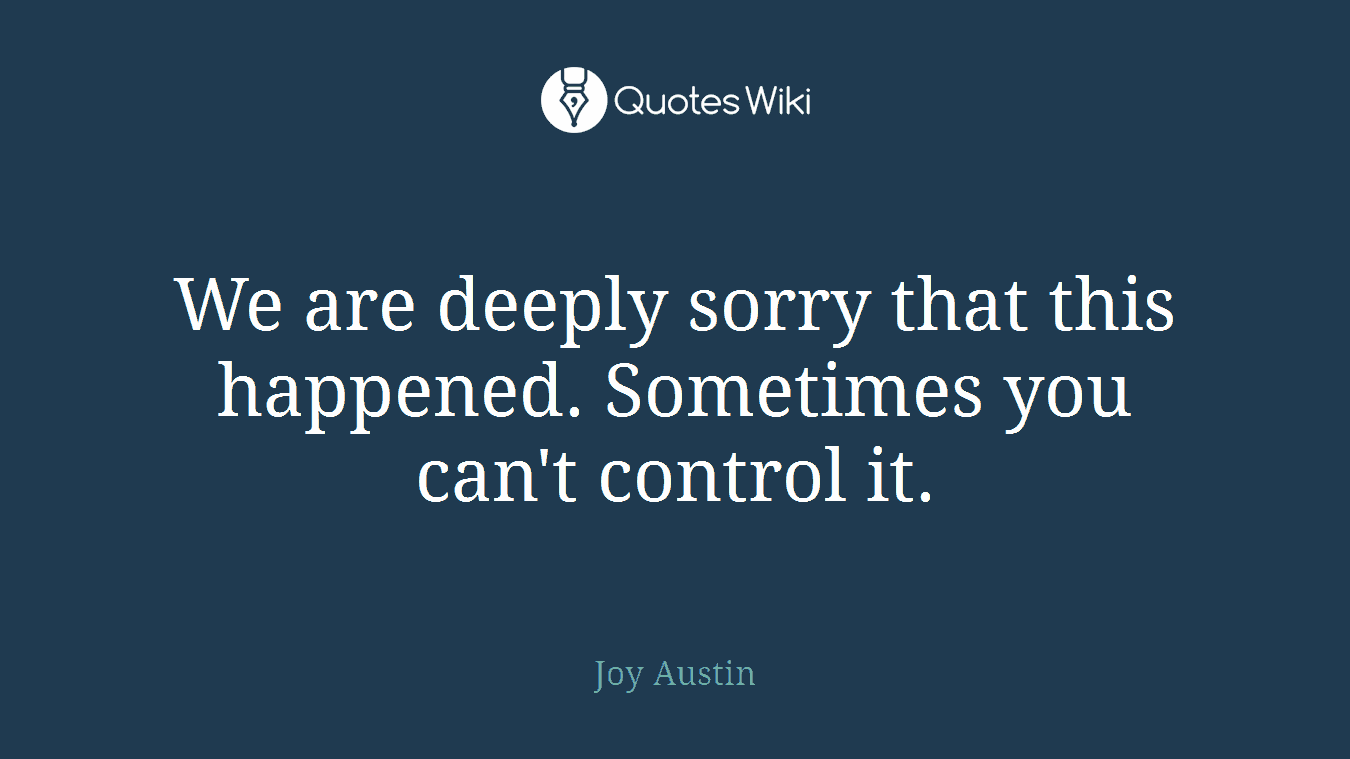 We are deeply sorry that this happened. Sometimes you can't control it.