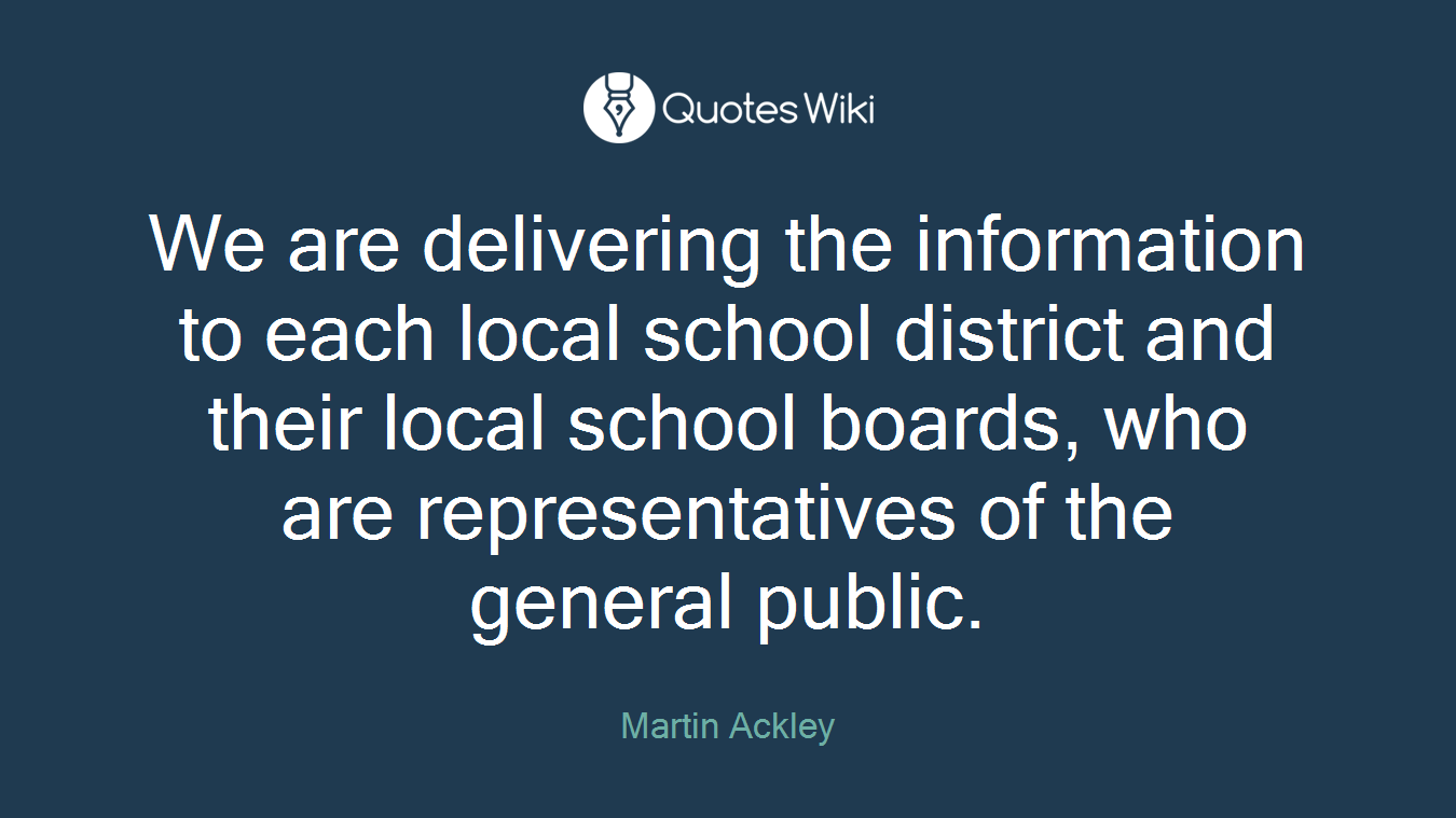 We are delivering the information to each local school district and their local school boards, who are representatives of the general public.
