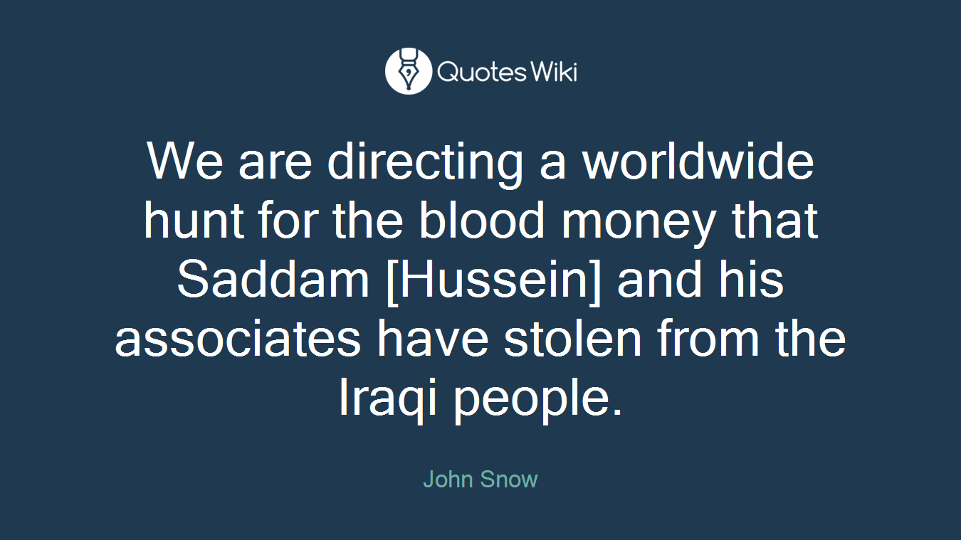 We are directing a worldwide hunt for the blood money that Saddam [Hussein] and his associates have stolen from the Iraqi people.