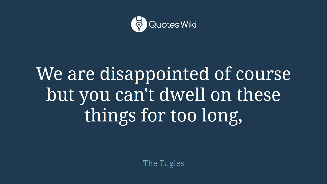 We are disappointed of course but you can't dwell on these things for too long,