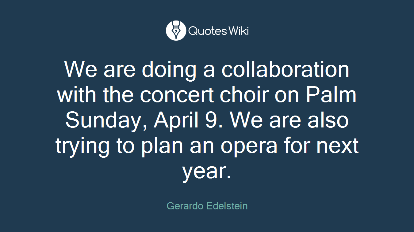 We are doing a collaboration with the concert choir on Palm Sunday, April 9. We are also trying to plan an opera for next year.