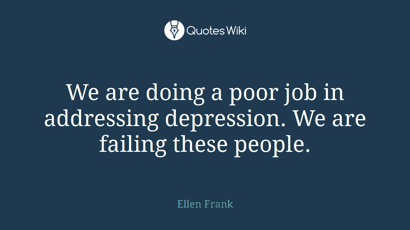 We are doing a poor job in addressing depression. We are failing these people.