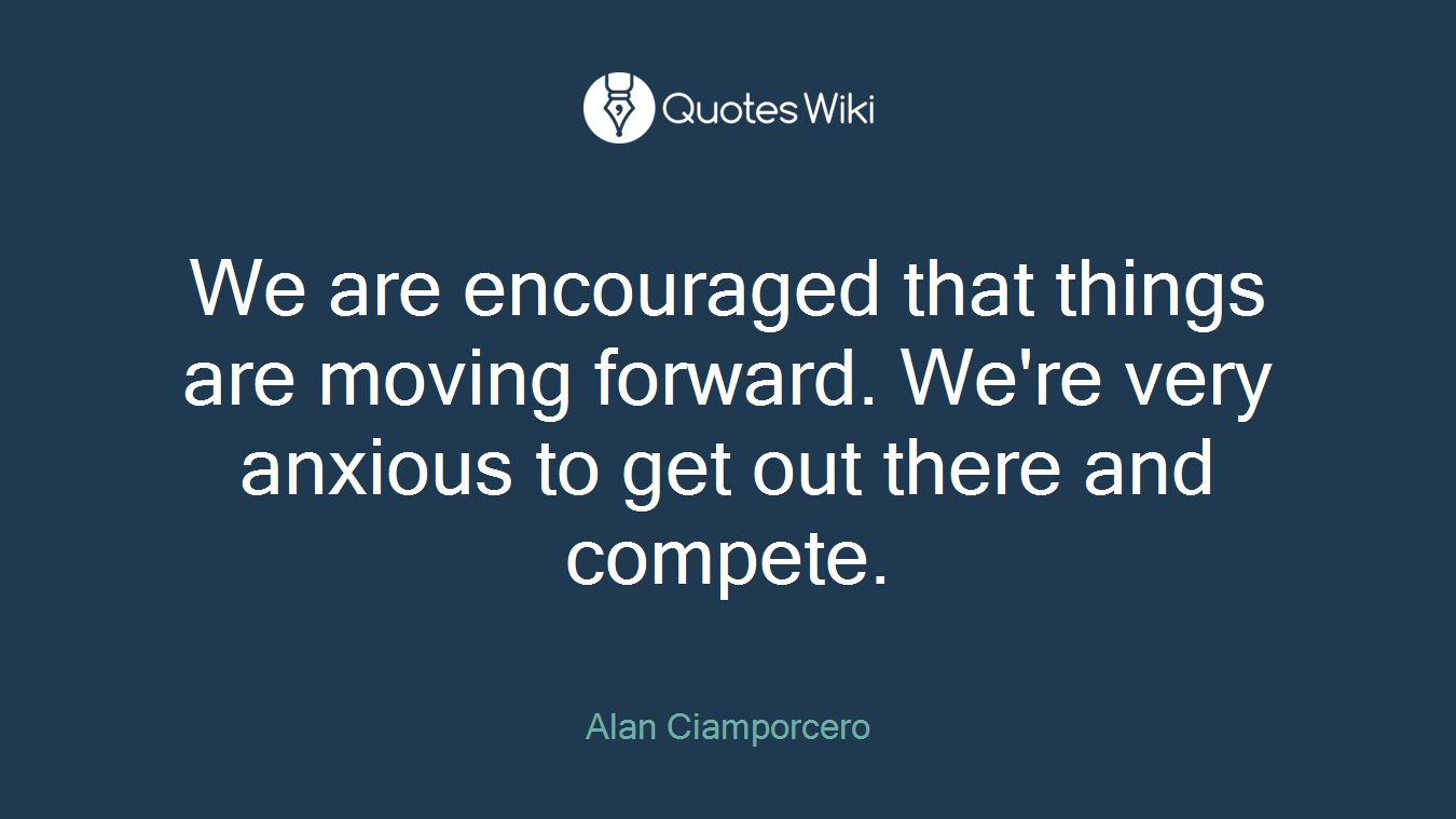 We are encouraged that things are moving forward. We're very anxious to get out there and compete.