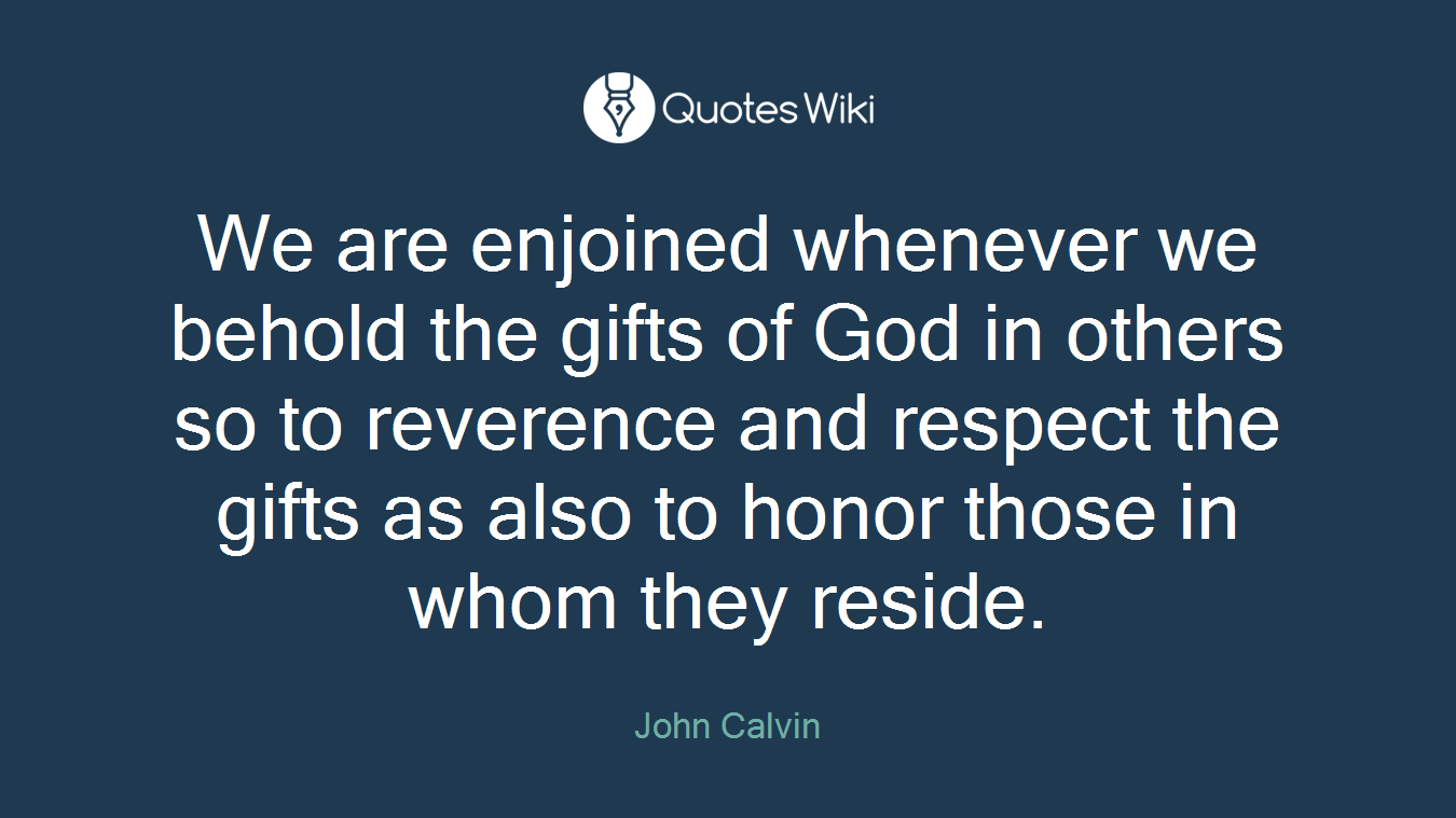 We are enjoined whenever we behold the gifts of God in others so to reverence and respect the gifts as also to honor those in whom they reside.