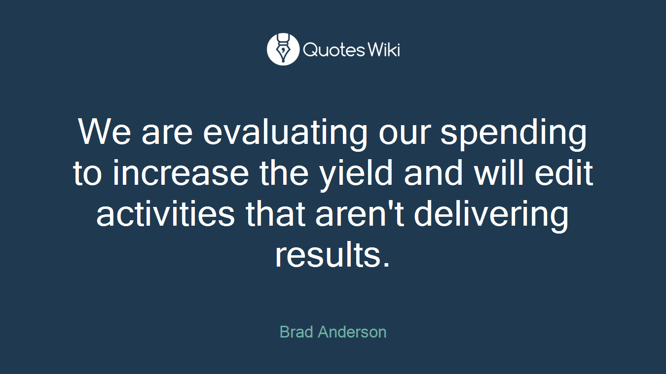 We are evaluating our spending to increase the yield and will edit activities that aren't delivering results.