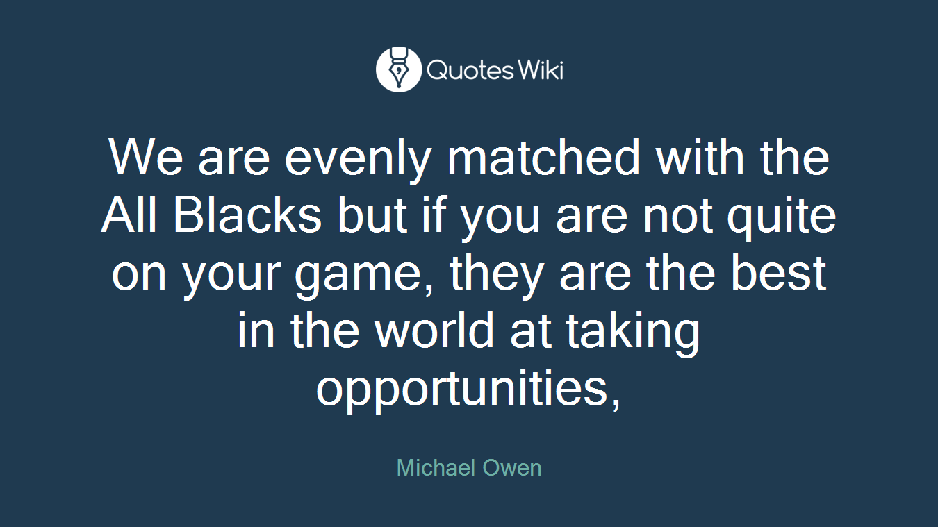 We are evenly matched with the All Blacks but if you are not quite on your game, they are the best in the world at taking opportunities,