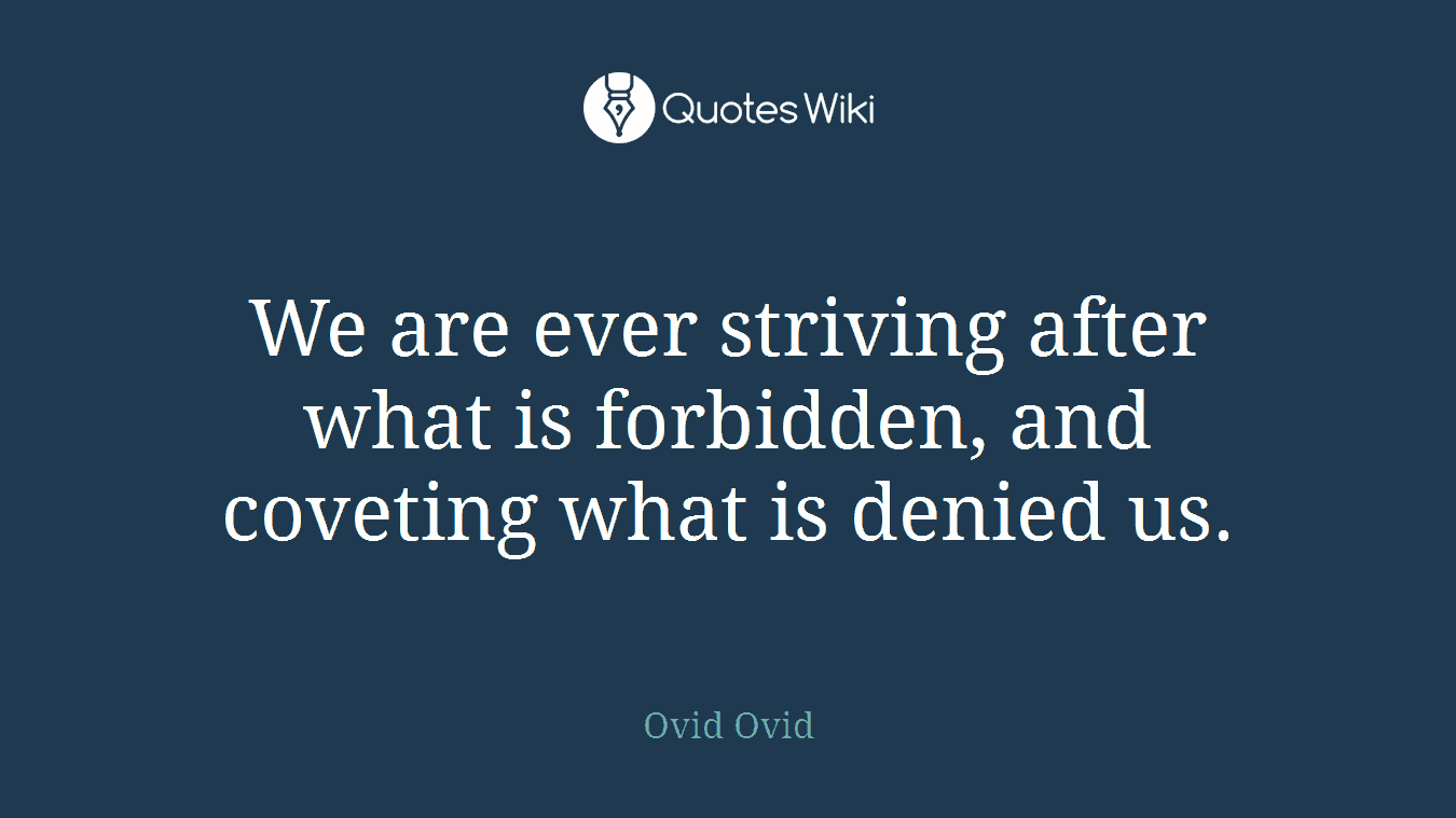 We are ever striving after what is forbidden, and coveting what is denied us.