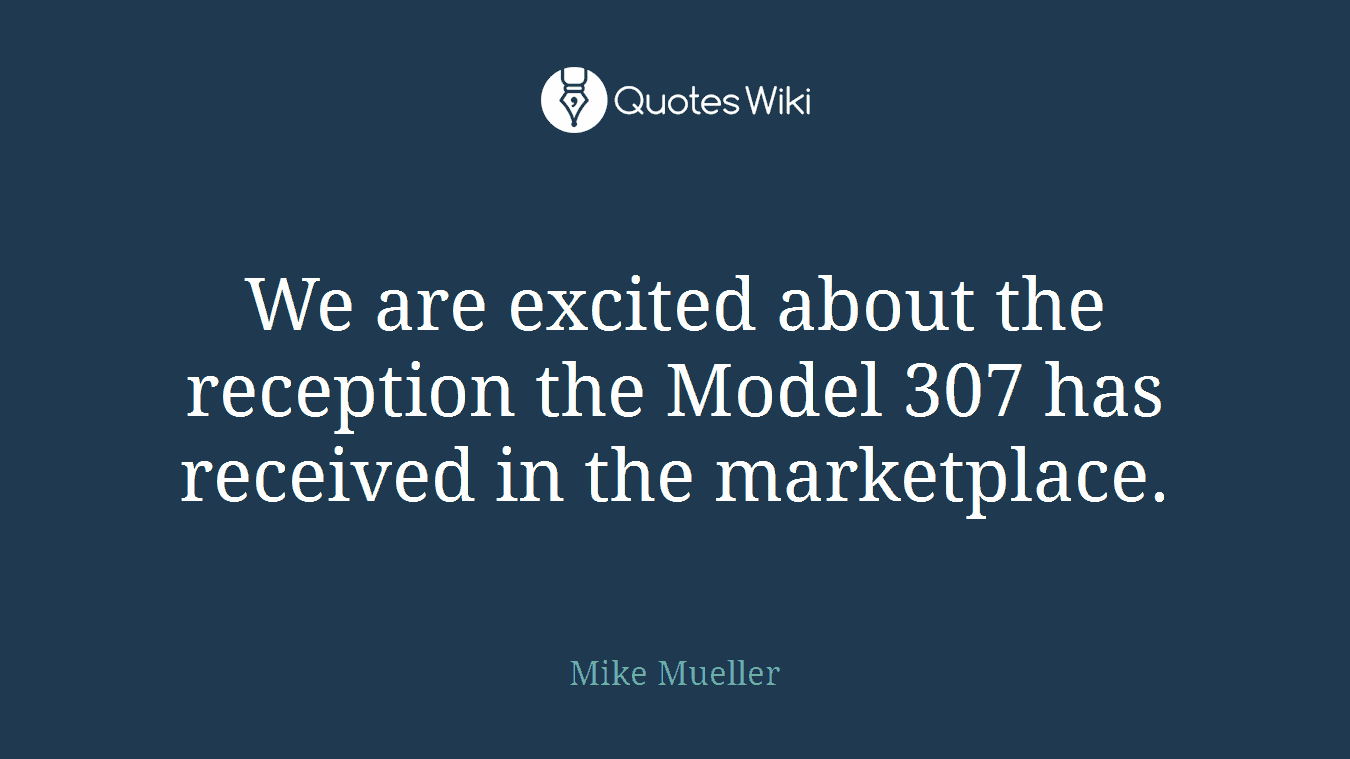 We are excited about the reception the Model 307 has received in the marketplace.