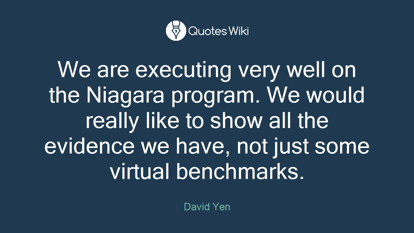 We are executing very well on the Niagara program. We would really like to show all the evidence we have, not just some virtual benchmarks.
