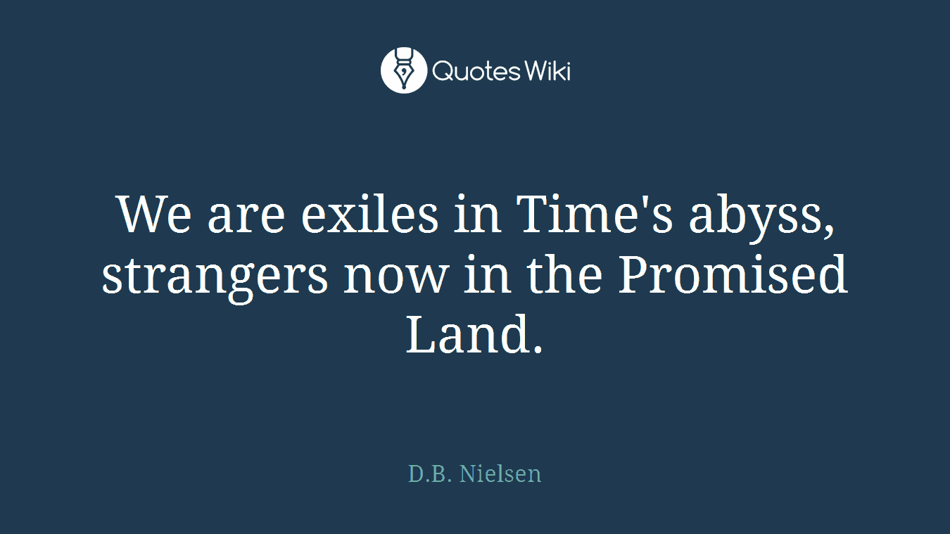 We are exiles in Time's abyss, strangers now in the Promised Land.
