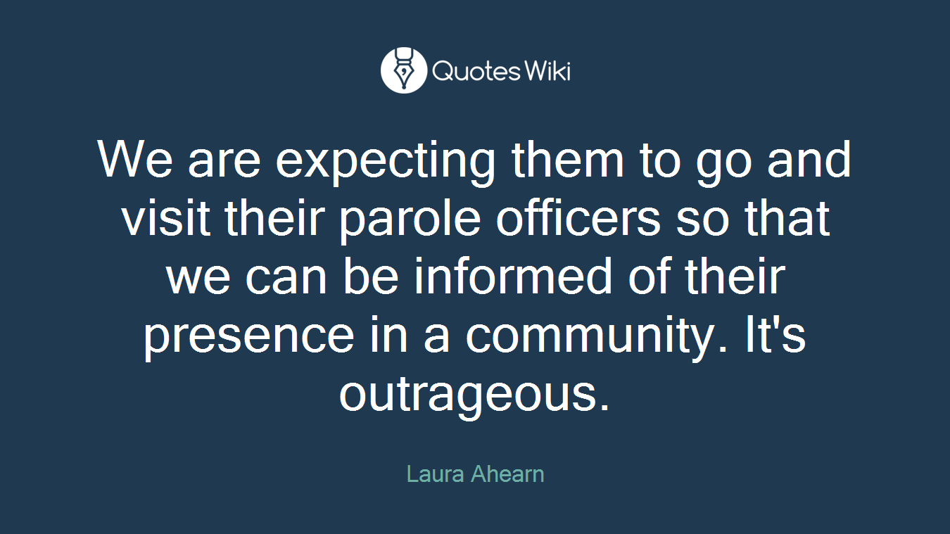 We are expecting them to go and visit their parole officers so that we can be informed of their presence in a community. It's outrageous.