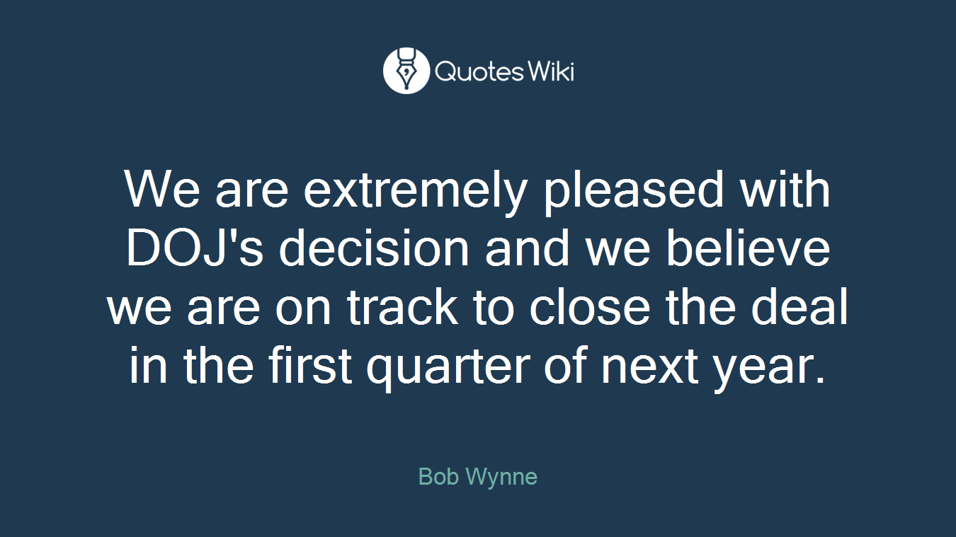 We are extremely pleased with DOJ's decision and we believe we are on track to close the deal in the first quarter of next year.