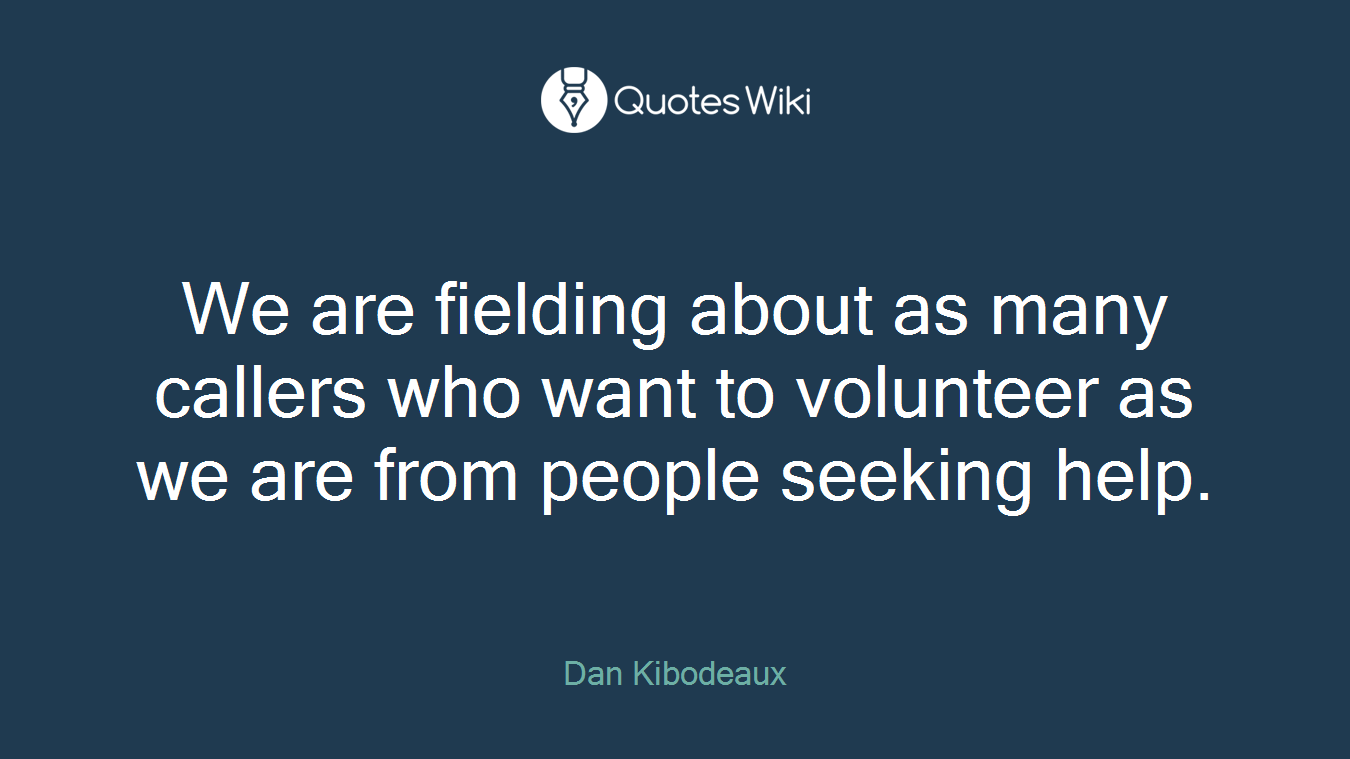 We are fielding about as many callers who want to volunteer as we are from people seeking help.