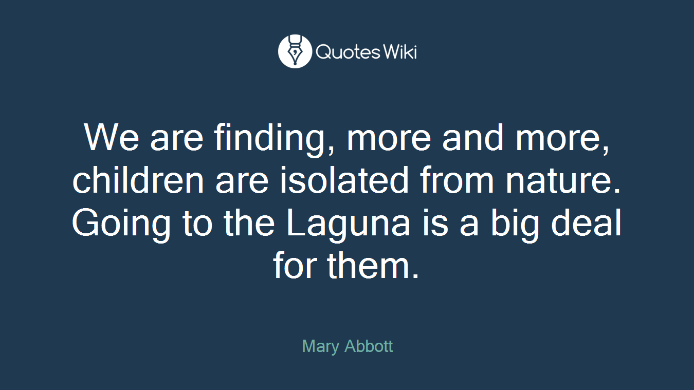 We are finding, more and more, children are isolated from nature. Going to the Laguna is a big deal for them.