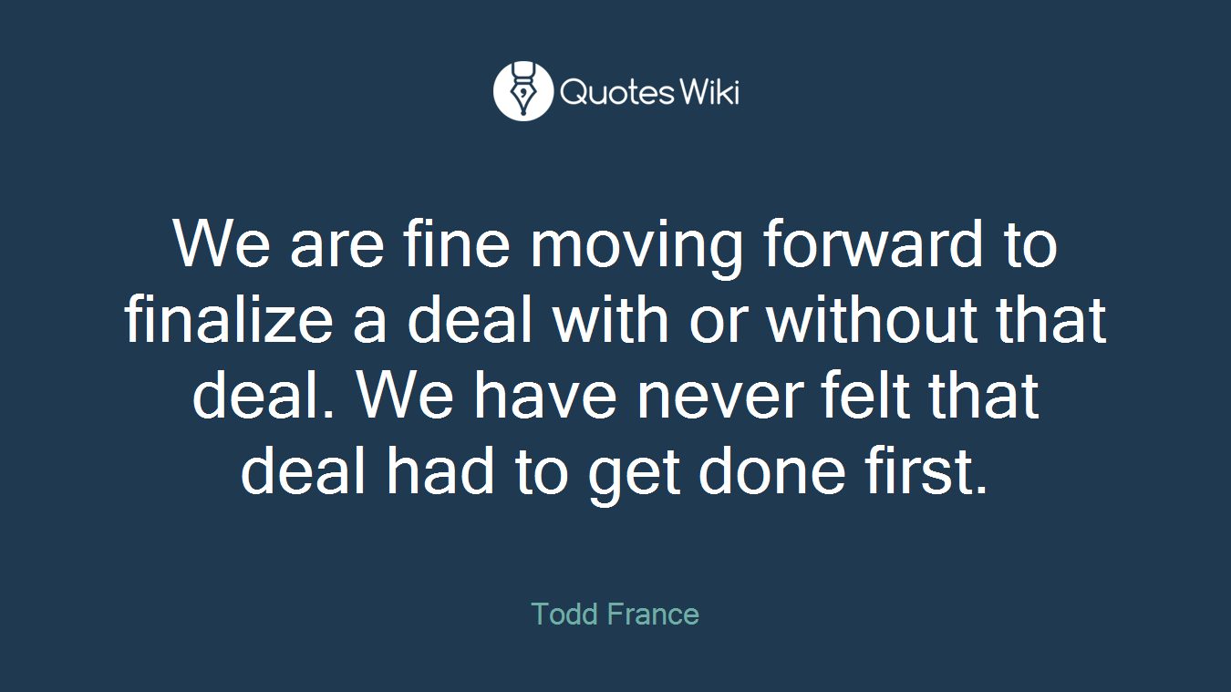 We are fine moving forward to finalize a deal with or without that deal. We have never felt that deal had to get done first.