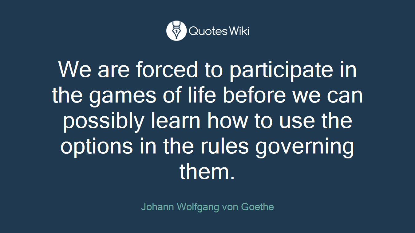 We are forced to participate in the games of life before we can possibly learn how to use the options in the rules governing them.