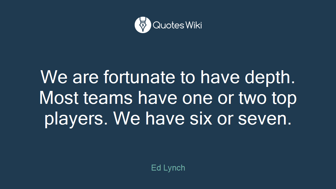 We are fortunate to have depth. Most teams have one or two top players. We have six or seven.