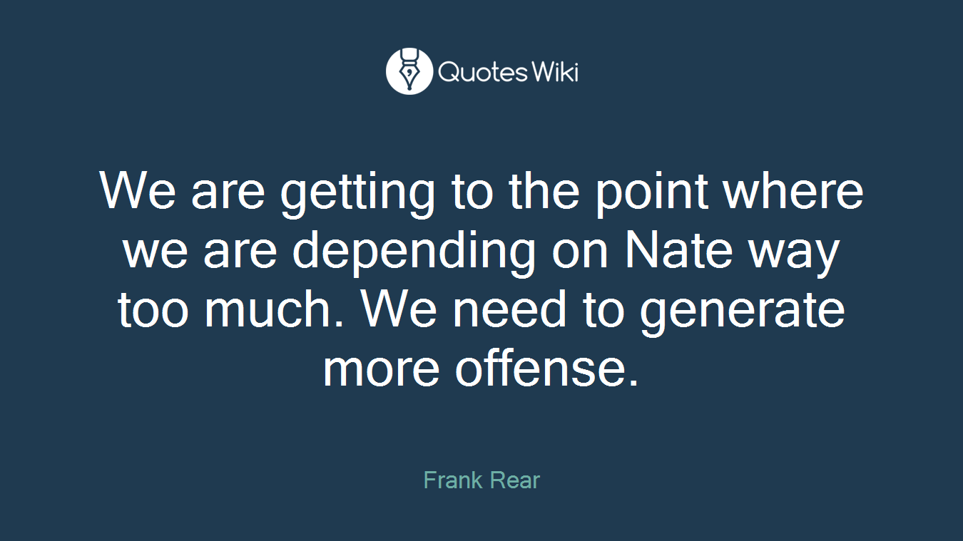 We are getting to the point where we are depending on Nate way too much. We need to generate more offense.