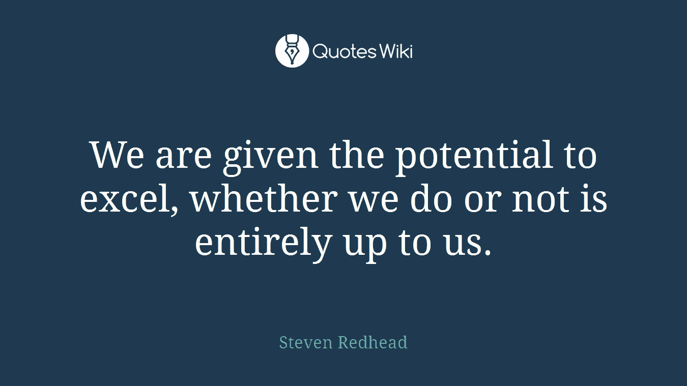 We are given the potential to excel, whether we do or not is entirely up to us.