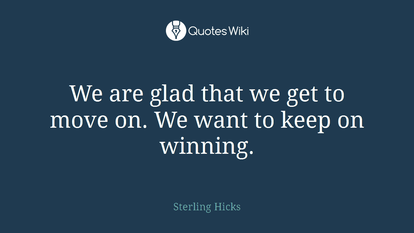 We are glad that we get to move on. We want to keep on winning.