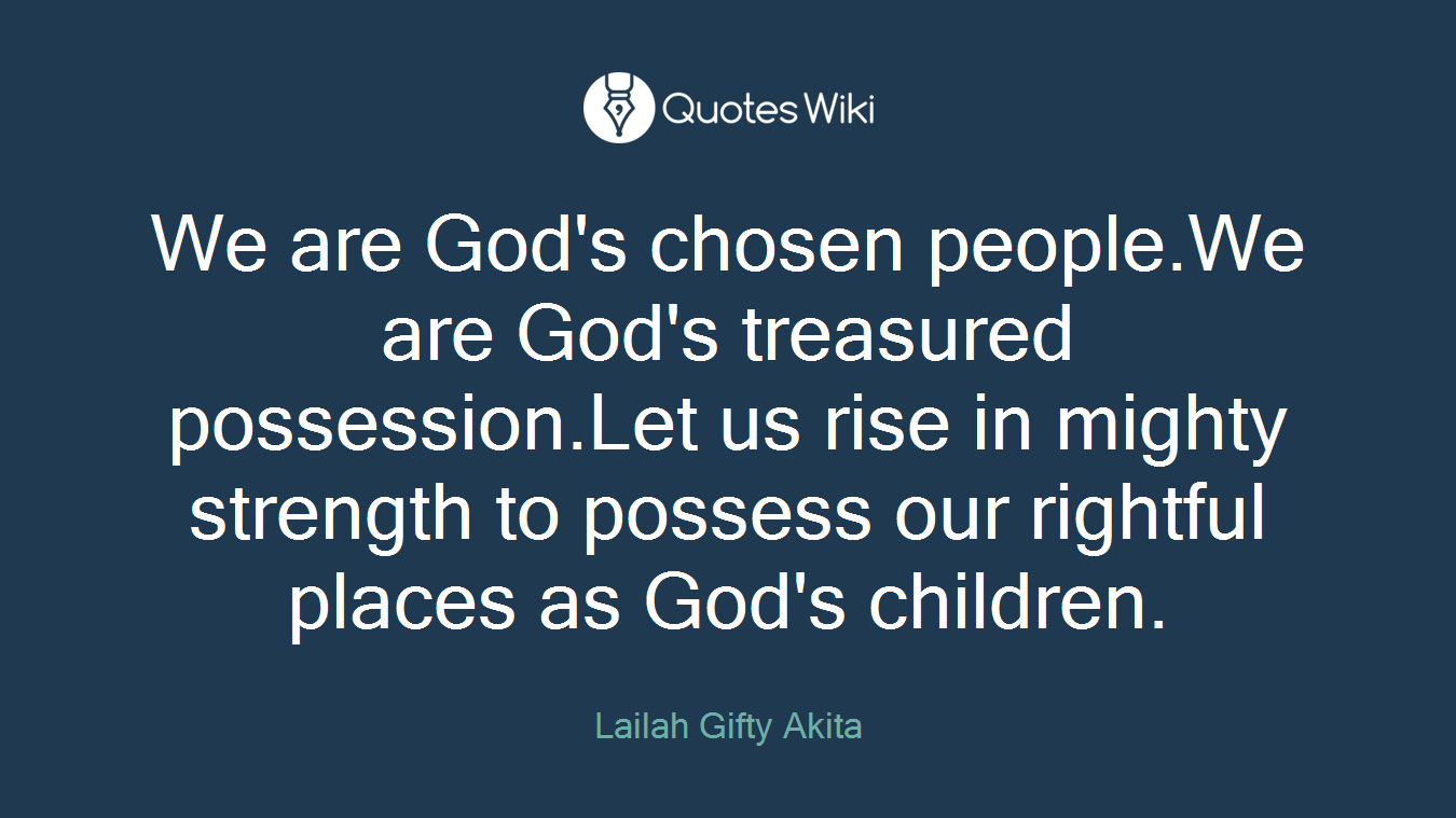 We are God's chosen people.We are God's treasured possession.Let us rise in mighty strength to possess our rightful places as God's children.