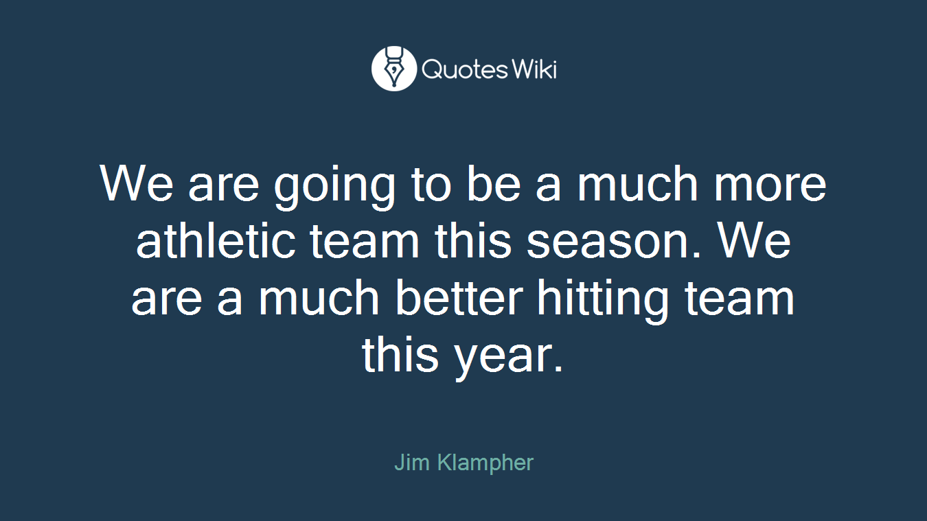 We are going to be a much more athletic team this season. We are a much better hitting team this year.
