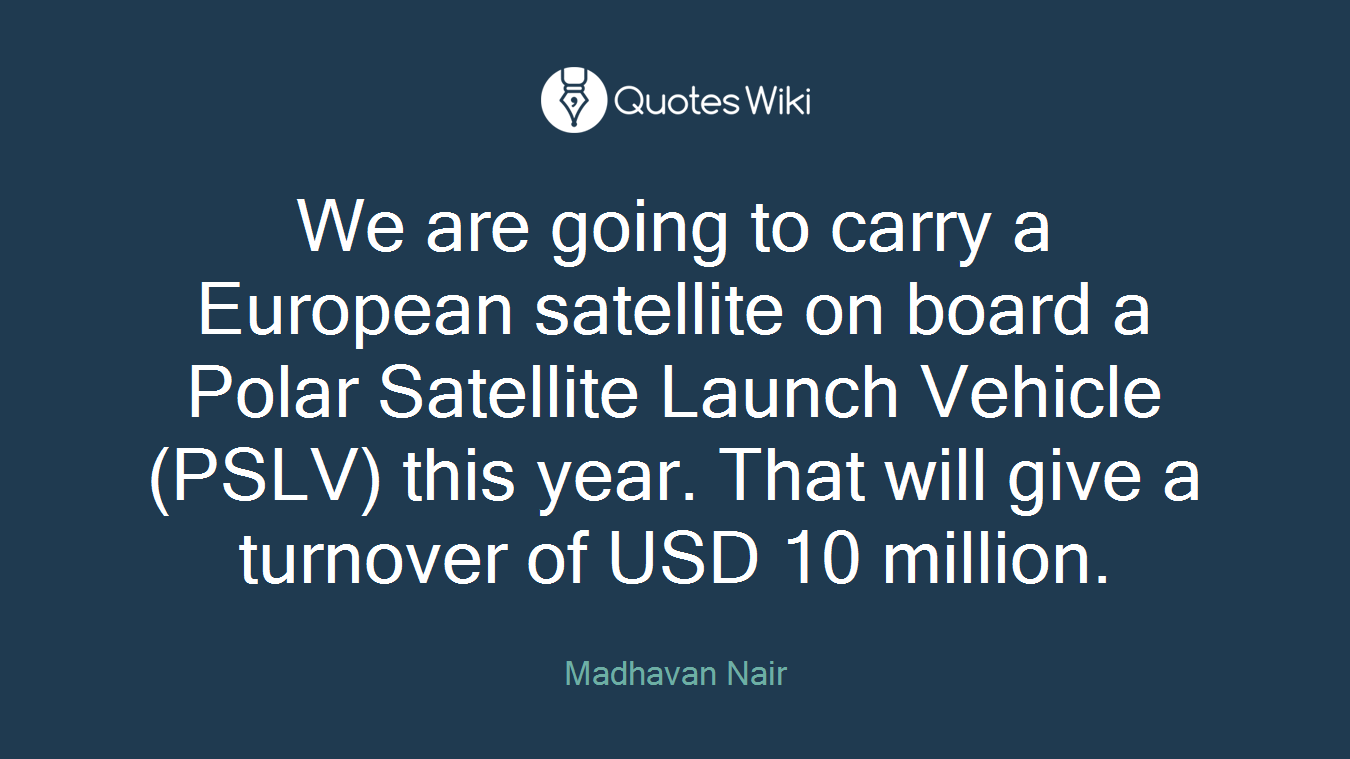 We are going to carry a European satellite on board a Polar Satellite Launch Vehicle (PSLV) this year. That will give a turnover of USD 10 million.