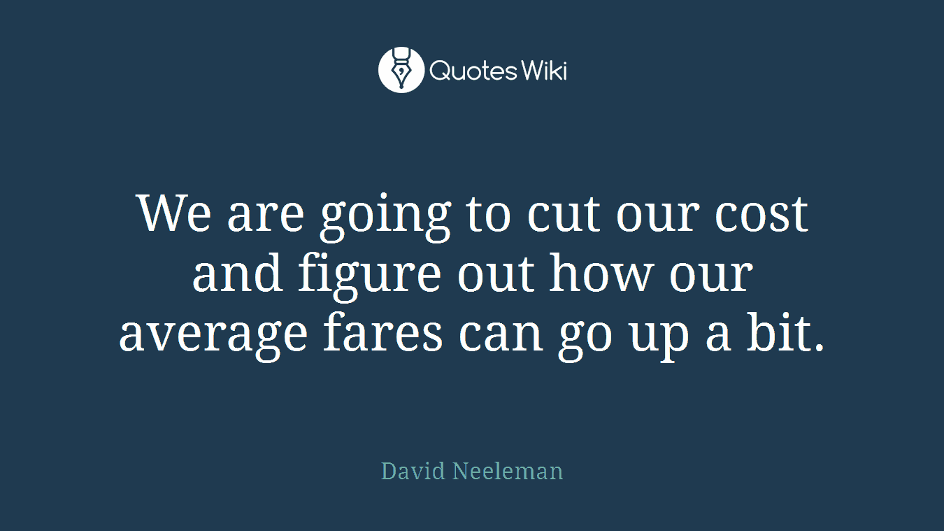 We are going to cut our cost and figure out how our average fares can go up a bit.