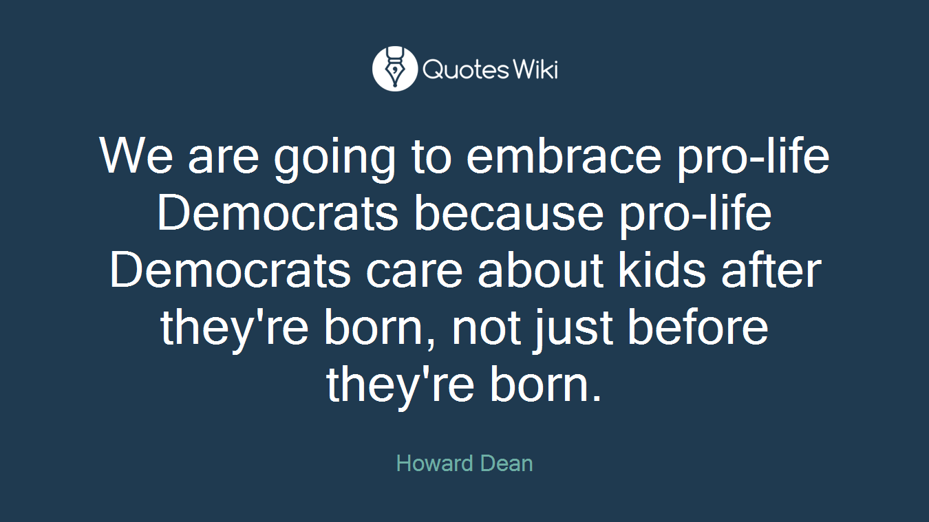 We are going to embrace pro-life Democrats because pro-life Democrats care about kids after they're born, not just before they're born.