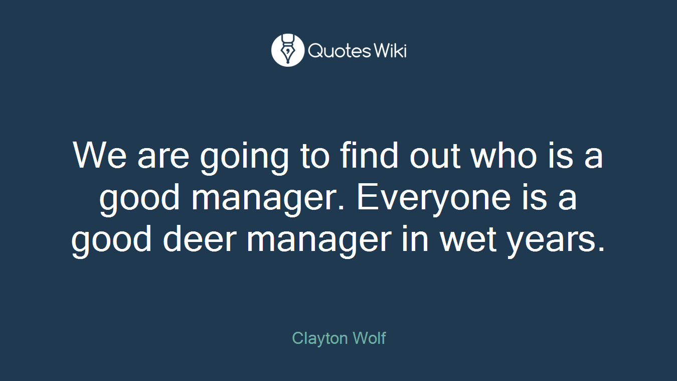 We are going to find out who is a good manager. Everyone is a good deer manager in wet years.
