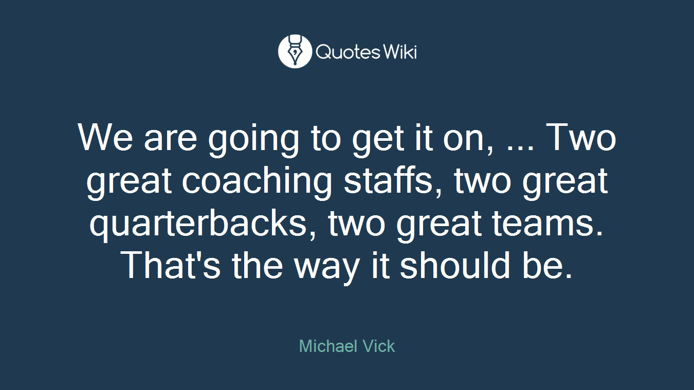 We are going to get it on, ... Two great coaching staffs, two great quarterbacks, two great teams. That's the way it should be.