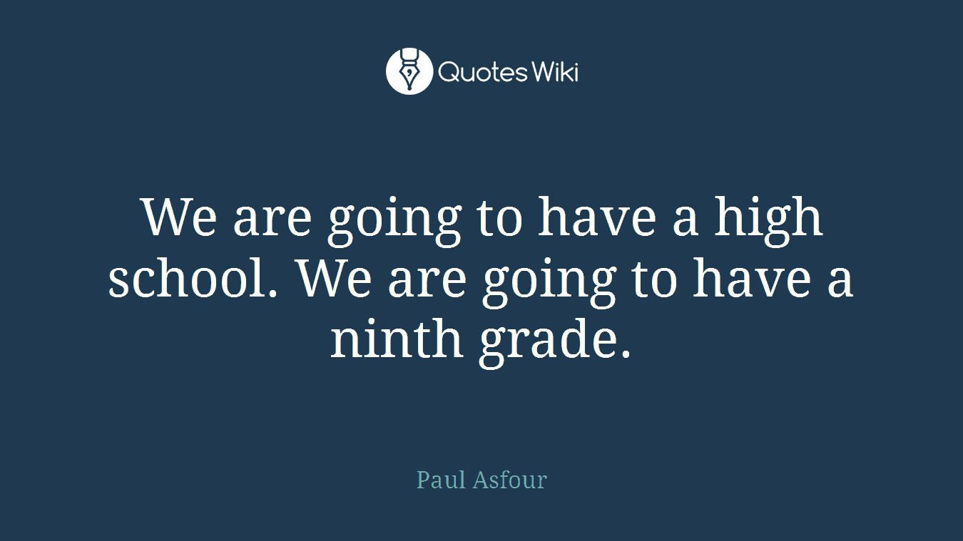 We are going to have a high school. We are going to have a ninth grade.