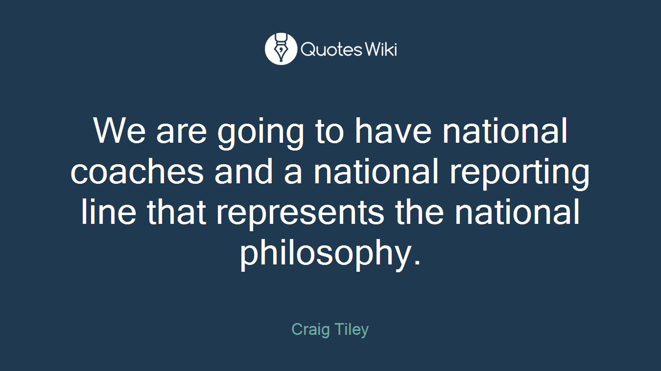 We are going to have national coaches and a national reporting line that represents the national philosophy.
