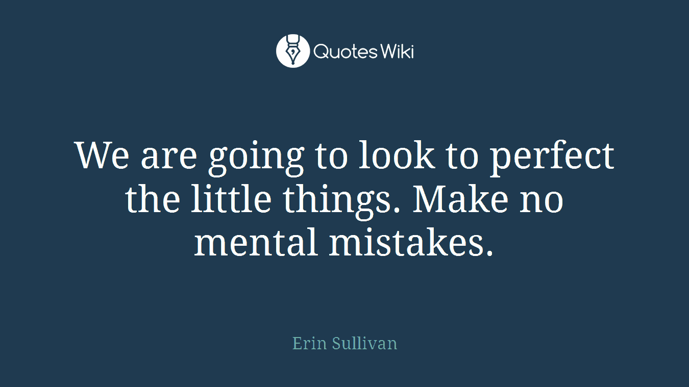 We are going to look to perfect the little things. Make no mental mistakes.