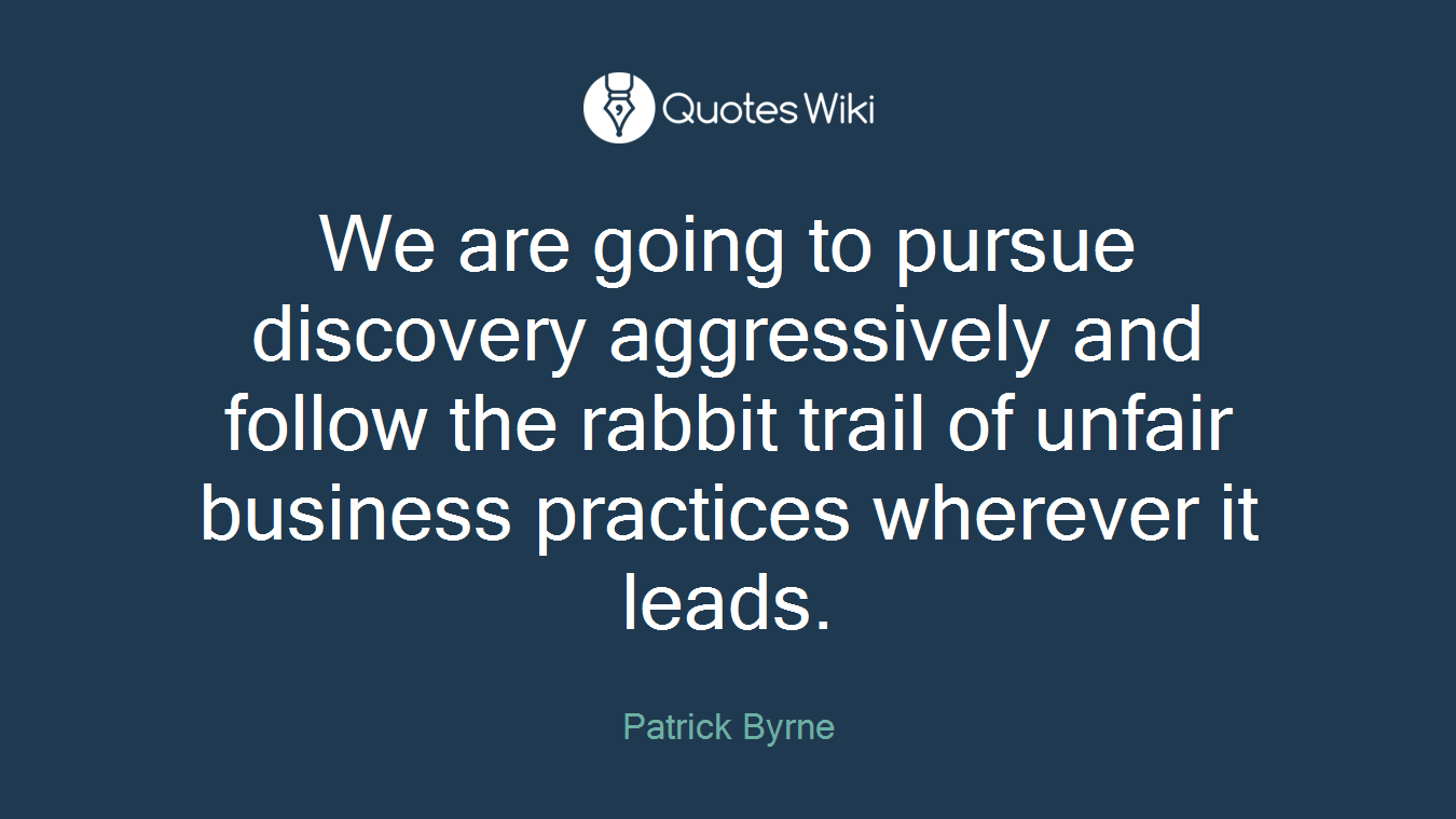 We are going to pursue discovery aggressively and follow the rabbit trail of unfair business practices wherever it leads.