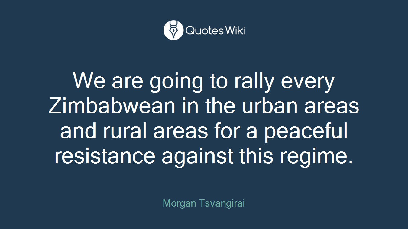 We are going to rally every Zimbabwean in the urban areas and rural areas for a peaceful resistance against this regime.