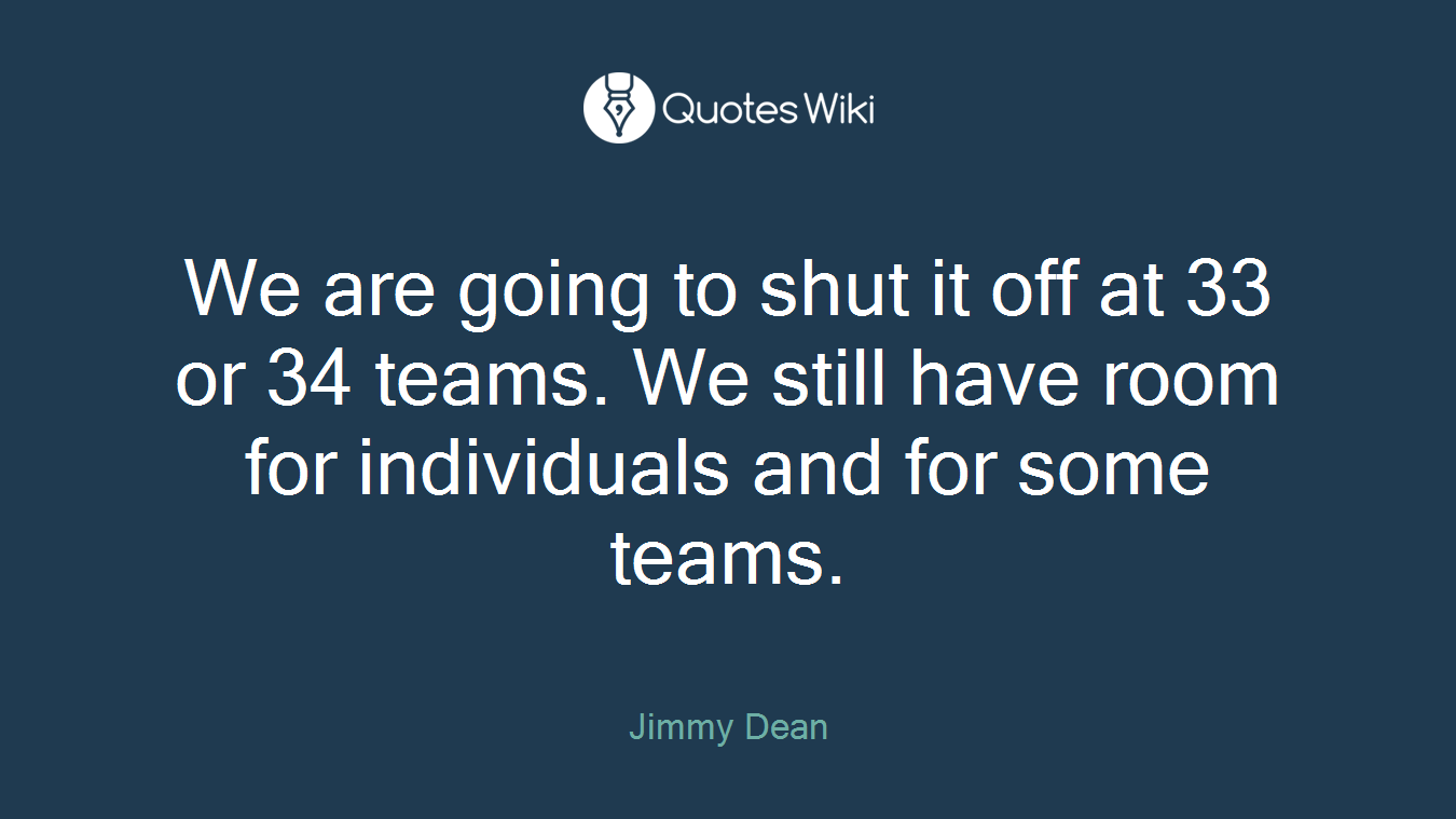 We are going to shut it off at 33 or 34 teams. We still have room for individuals and for some teams.