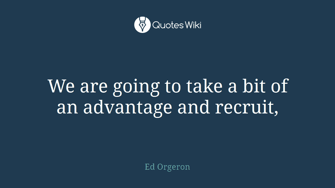 We are going to take a bit of an advantage and recruit,