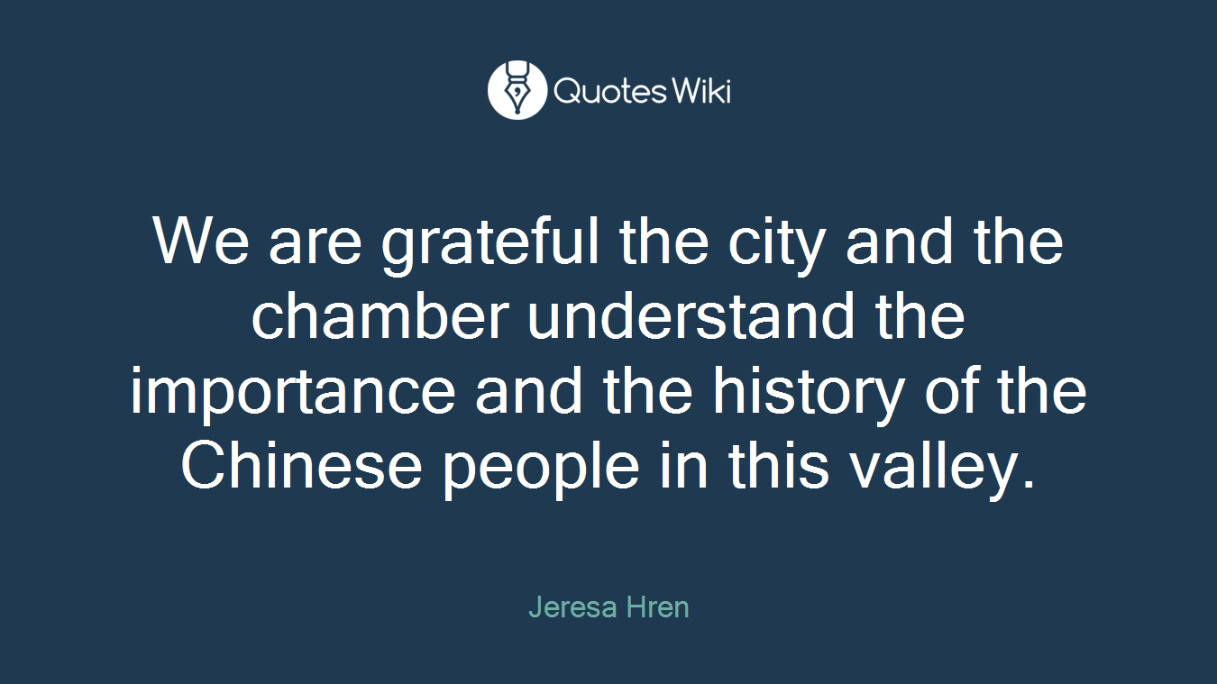 We are grateful the city and the chamber understand the importance and the history of the Chinese people in this valley.