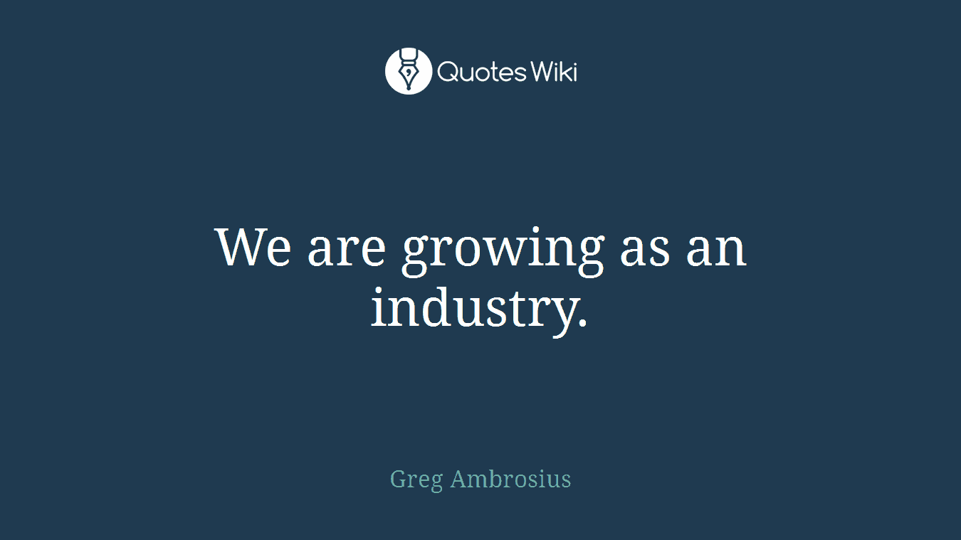 We are growing as an industry.