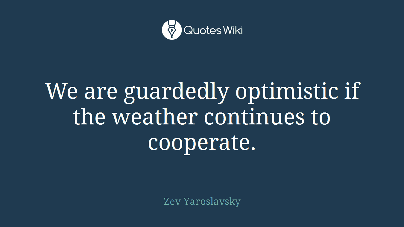 We are guardedly optimistic if the weather continues to cooperate.