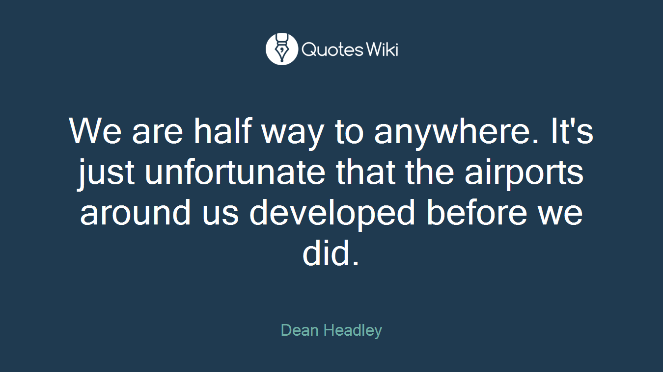 We are half way to anywhere. It's just unfortunate that the airports around us developed before we did.