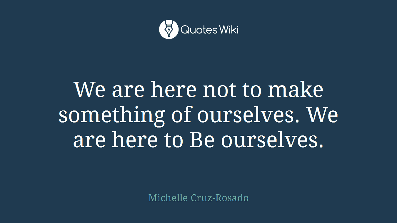 We are here not to make something of ourselves. We are here to Be ourselves.