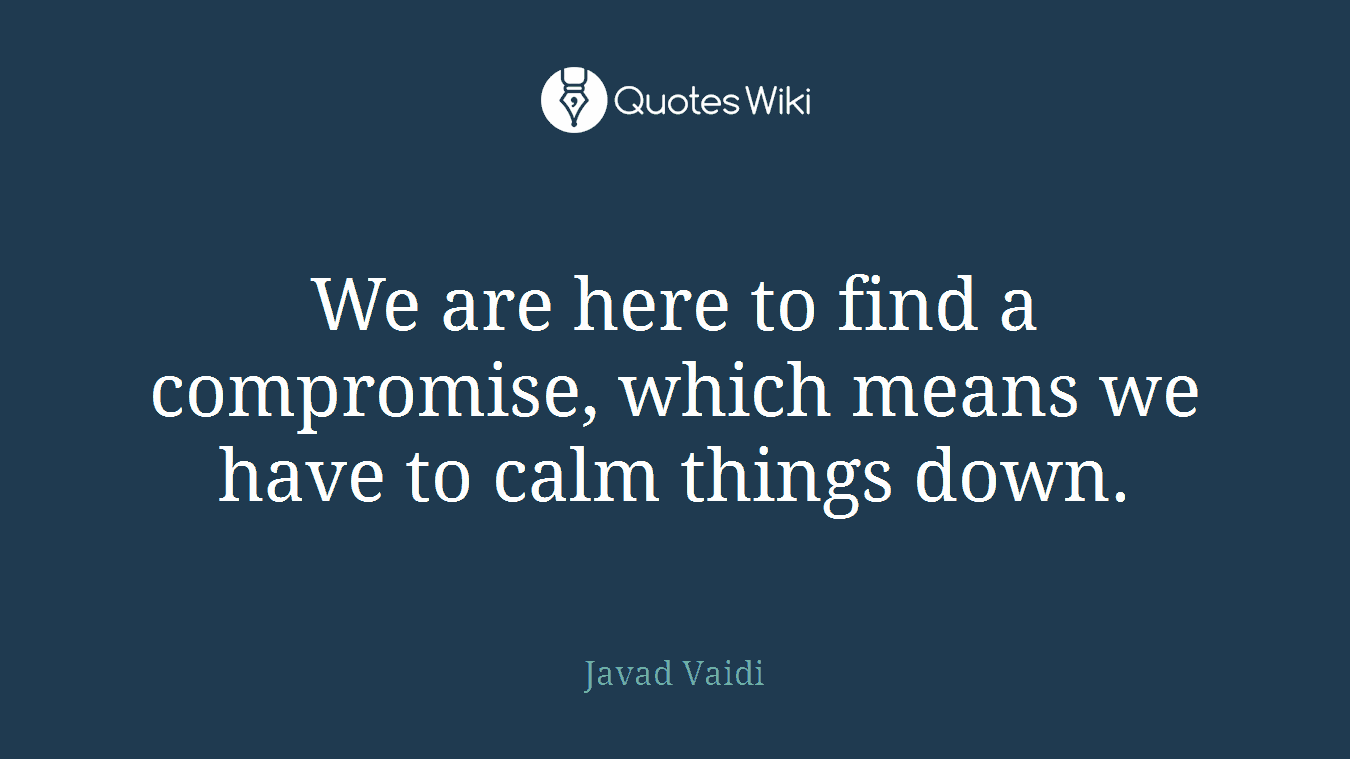 We are here to find a compromise, which means we have to calm things down.