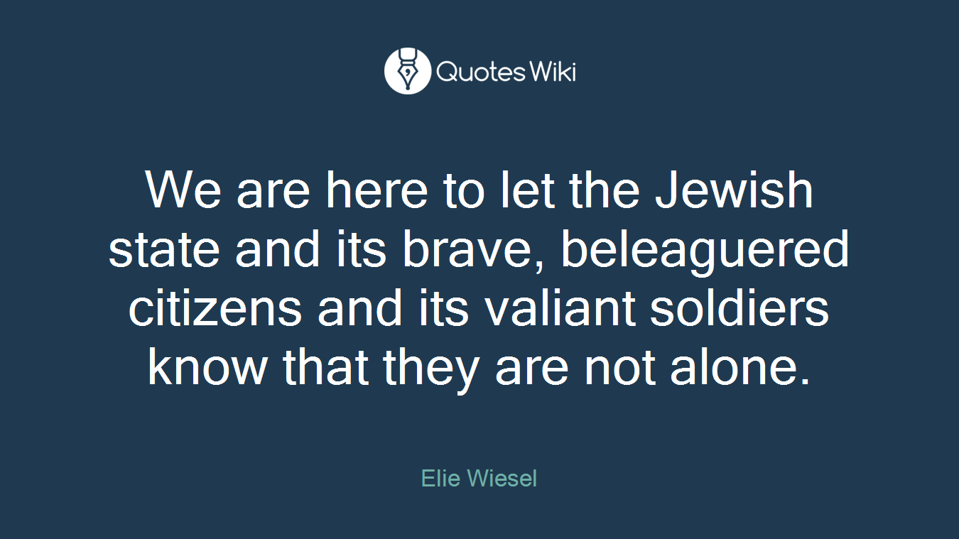We are here to let the Jewish state and its brave, beleaguered citizens and its valiant soldiers know that they are not alone.
